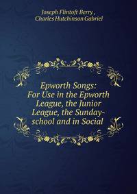 Epworth Songs: For Use in the Epworth League, the Junior League, the Sunday-school and in Social .