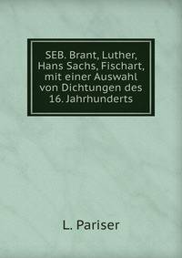 SEB. Brant, Luther, Hans Sachs, Fischart, mit einer Auswahl von Dichtungen des 16. Jahrhunderts