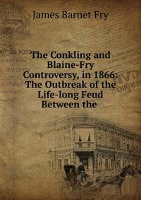 The Conkling and Blaine-Fry Controversy, in 1866: The Outbreak of the Life-long Feud Between the .