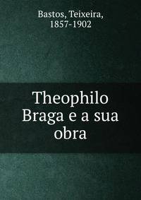Theophilo Braga e a sua obra