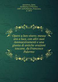 Opere a ben vivere; messa ora a luce, con altri suoi Ammaestramenti e una giunta di antiche orazioni toscane, da Francesco Palermo