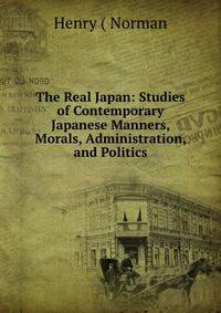 The Real Japan: Studies of Contemporary Japanese Manners, Morals, Administration, and Politics