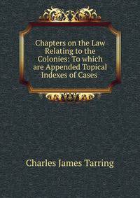 Chapters on the Law Relating to the Colonies: To which are Appended Topical Indexes of Cases .
