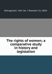 The rights of women; a comparative study in history and legislation
