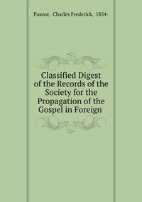 Classified Digest of the Records of the Society for the Propagation of the Gospel in Foreign .