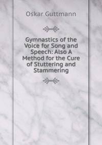 Gymnastics of the Voice for Song and Speech: Also A Method for the Cure of Stuttering and Stammering