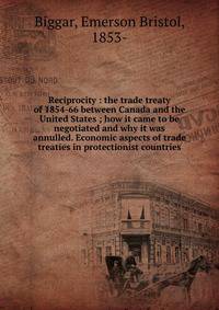 Reciprocity : the trade treaty of 1854-66 between Canada and the United States ; how it came to be negotiated and why it was annulled. Economic aspects of trade treaties in protectionist countries