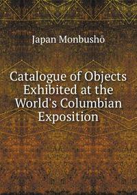 Catalogue of Objects Exhibited at the World's Columbian Exposition