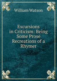 Excursions in Criticism: Being Some Prose Recreations of a Rhymer
