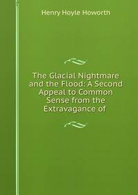 The Glacial Nightmare and the Flood: A Second Appeal to Common Sense from the Extravagance of .