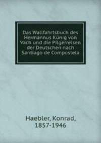 Das Wallfahrtsbuch des Hermannus Kunig von Vach und die Pilgerreisen der Deutschen nach Santiago de Compostela
