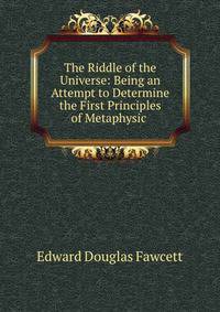The Riddle of the Universe: Being an Attempt to Determine the First Principles of Metaphysic .