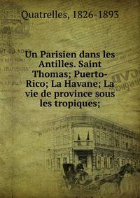 Un Parisien dans les Antilles. Saint Thomas; Puerto-Rico; La Havane; La vie de province sous les tropiques;