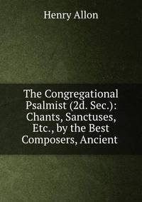 The Congregational Psalmist (2d. Sec.): Chants, Sanctuses, Etc., by the Best Composers, Ancient .