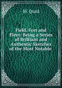 Field, Fort and Fleet: Being a Series of Brilliant and Authentic Sketches of the Most Notable .