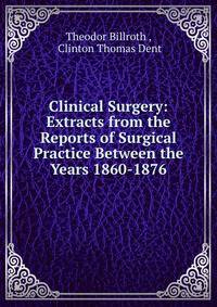 Clinical Surgery: Extracts from the Reports of Surgical Practice Between the Years 1860-1876
