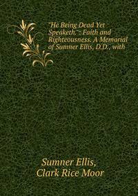 "He Being Dead Yet Speaketh.": Faith and Righteousness. A Memorial of Sumner Ellis, D.D., with .