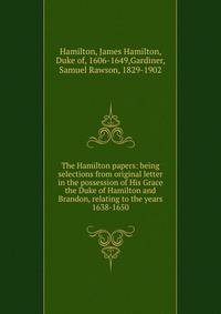 The Hamilton papers: being selections from original letter in the possession of His Grace the Duke of Hamilton and Brandon, relating to the years 1638-1650