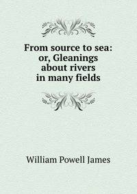 From source to sea: or, Gleanings about rivers in many fields
