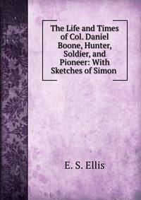 The Life and Times of Col. Daniel Boone, Hunter, Soldier, and Pioneer: With Sketches of Simon .