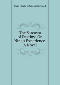 The Sarcasm of Destiny: Or, Nina's Experience. A Novel