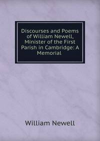 Discourses and Poems of William Newell, Minister of the First Parish in Cambridge: A Memorial .