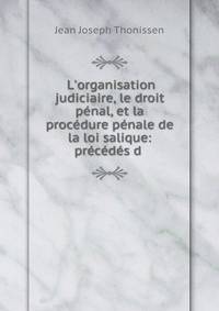 L'organisation judiciaire, le droit p?nal, et la proc?dure p?nale de la loi salique: pr?c?d?s d .