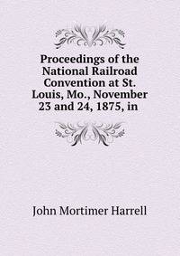 Proceedings of the National Railroad Convention at St. Louis, Mo., November 23 and 24, 1875, in .