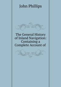 The General History of Inland Navigation: Containing a Complete Account of .