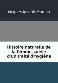 Histoire naturelle de la femme, suivie d'un trait? d'hygi?ne