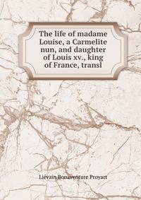 The life of madame Louise, a Carmelite nun, and daughter of Louis xv., king of France, transl