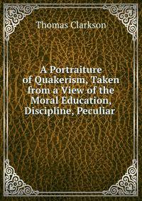 A Portraiture of Quakerism, Taken from a View of the Moral Education, Discipline, Peculiar .