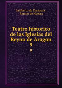 Teatro historico de las Iglesias del Reyno de Aragon. 9