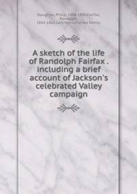 A sketch of the life of Randolph Fairfax . including a brief account of Jackson's celebrated Valley campaign