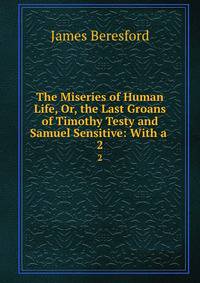 The Miseries of Human Life, Or, the Last Groans of Timothy Testy and Samuel Sensitive: With a .. 2