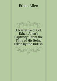 A Narrative of Col. Ethan Allen's Captivity: From the Time of His Being Taken by the British .