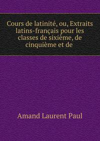 Cours de latinite, ou, Extraits latins-francais pour les classes de sixieme, de cinquieme et de .