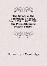 The Names in the Cambridge Triposes, from 1754 to 1807: With the Prizes Obtained by Each Person .
