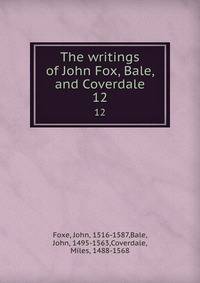 The writings of John Fox, Bale, and Coverdale. 12