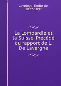 La Lombardie et la Suisse. Precede du rapport de L. De Lavergne