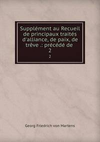Suppl?ment au Recueil de principaux trait?s d'alliance, de paix, de tr?ve .: pr?c?d? de .