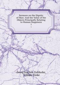 Sermons on the Dignity of Man: And the Value of the Objects Principally Relating to Human Happiness. 1