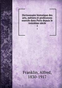 Dictionnaire historique des arts, metiers et professions exerces dans Paris depuis le treizieme siecle