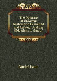 The Doctrine of Universal Restoration Examined and Refuted: And the Objections to that of .