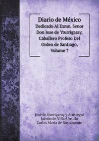 Diario de Mxico. Dedicado Al Exmo. Senor Don Jose de Yturrigaray, Caballero Profeso Del Orden de Santiago, Volume 7