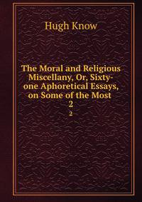 The Moral and Religious Miscellany, Or, Sixty-one Aphoretical Essays, on Some of the Most .. 2