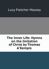 The Inner Life: Hymns on the Imitation of Christ by Thomas A'Kempis .