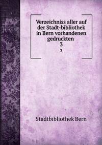 Verzeichniss aller auf der Stadt-bibliothek in Bern vorhandenen gedruckten .. 3