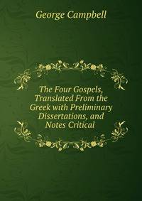 The Four Gospels, Translated From the Greek with Preliminary Dissertations, and Notes Critical .