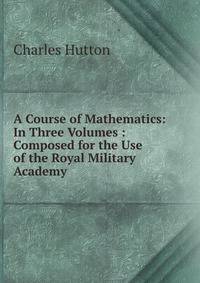 A Course of Mathematics: In Three Volumes : Composed for the Use of the Royal Military Academy .